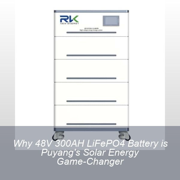 Why 48V 300AH LiFePO4 Battery is Puyang's Solar Energy Game-Changer